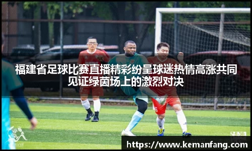 福建省足球比赛直播精彩纷呈球迷热情高涨共同见证绿茵场上的激烈对决