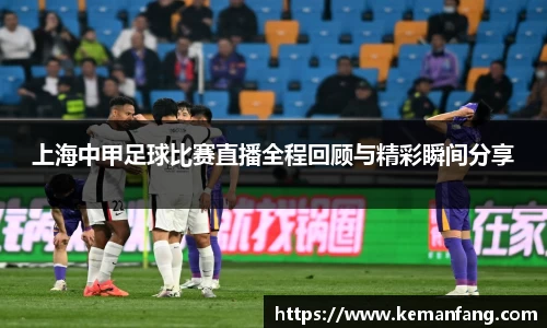 上海中甲足球比赛直播全程回顾与精彩瞬间分享
