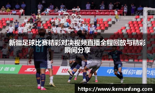 新疆足球比赛精彩对决视频直播全程回放与精彩瞬间分享